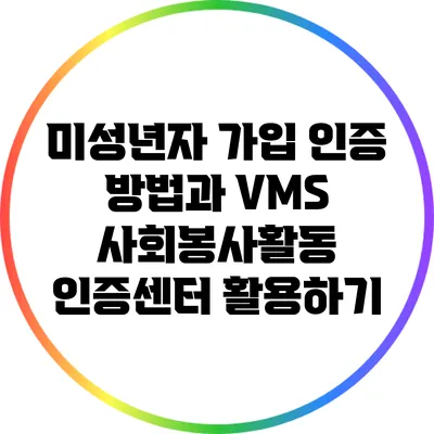 미성년자 가입 인증 방법과 VMS 사회봉사활동 인증센터 활용하기