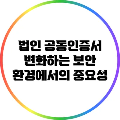 법인 공동인증서 변화하는 보안 환경에서의 중요성