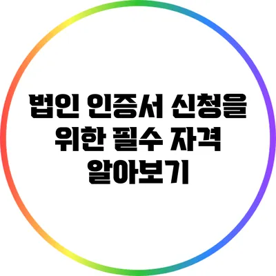 법인 인증서 신청을 위한 필수 자격 알아보기