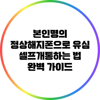 본인명의 정상해지폰으로 유심 셀프개통하는 법 완벽 가이드
