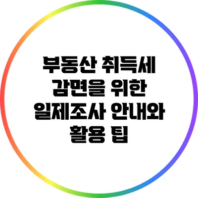 부동산 취득세 감면을 위한 일제조사 안내와 활용 팁