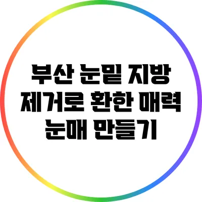 부산 눈밑 지방 제거로 환한 매력 눈매 만들기