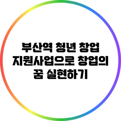 부산역 청년 창업 지원사업으로 창업의 꿈 실현하기