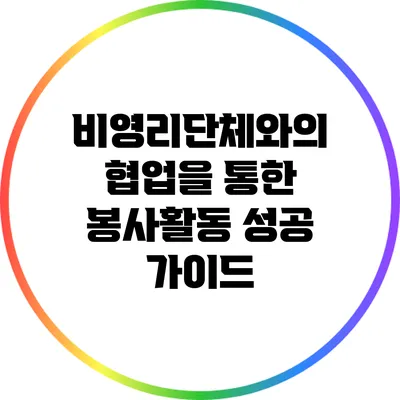 비영리단체와의 협업을 통한 봉사활동 성공 가이드
