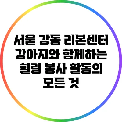서울 강동 리본센터: 강아지와 함께하는 힐링 봉사 활동의 모든 것