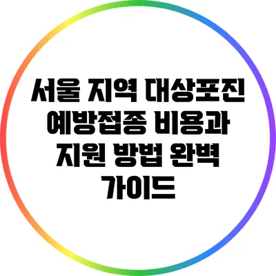 서울 지역 대상포진 예방접종 비용과 지원 방법 완벽 가이드
