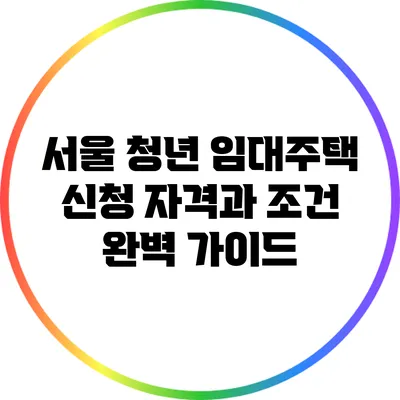 서울 청년 임대주택 신청 자격과 조건 완벽 가이드