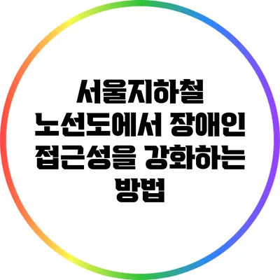 서울지하철 노선도에서 장애인 접근성을 강화하는 방법