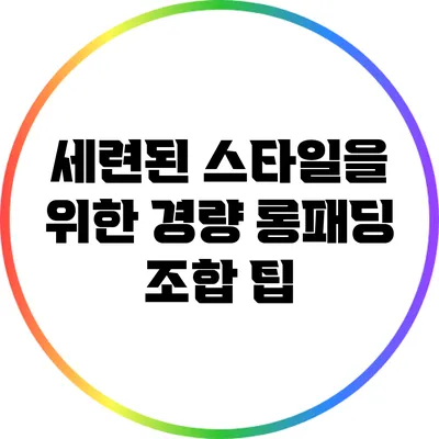 세련된 스타일을 위한 경량 롱패딩 조합 팁