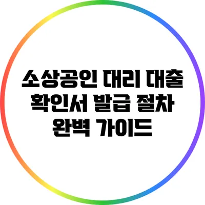 소상공인 대리 대출 확인서 발급 절차 완벽 가이드