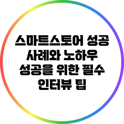 스마트스토어 성공 사례와 노하우: 성공을 위한 필수 인터뷰 팁