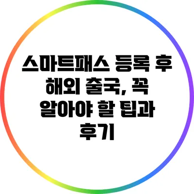 스마트패스 등록 후 해외 출국, 꼭 알아야 할 팁과 후기