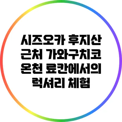 시즈오카 후지산 근처 가와구치코 온천 료칸에서의 럭셔리 체험