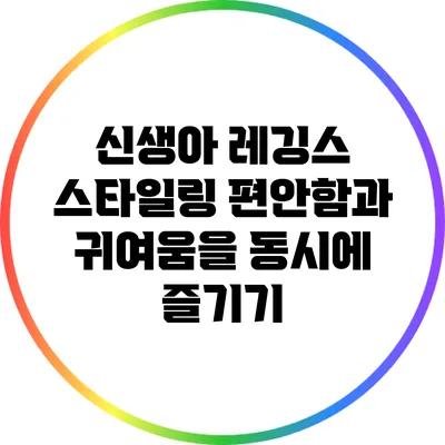 신생아 레깅스 스타일링: 편안함과 귀여움을 동시에 즐기기