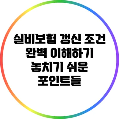 실비보험 갱신 조건 완벽 이해하기: 놓치기 쉬운 포인트들
