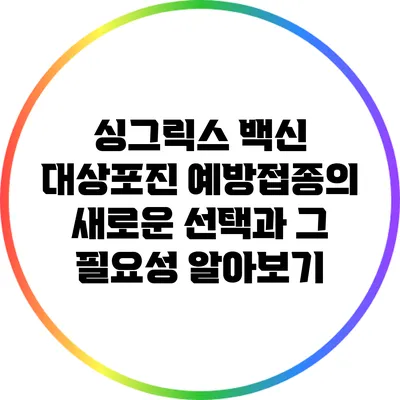 싱그릭스 백신: 대상포진 예방접종의 새로운 선택과 그 필요성 알아보기