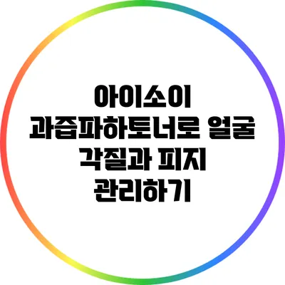 아이소이 과즙파하토너로 얼굴 각질과 피지 관리하기