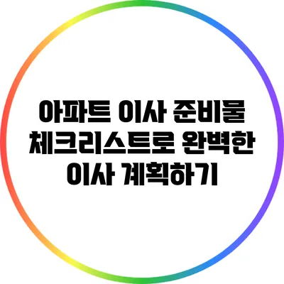 아파트 이사 준비물 체크리스트로 완벽한 이사 계획하기