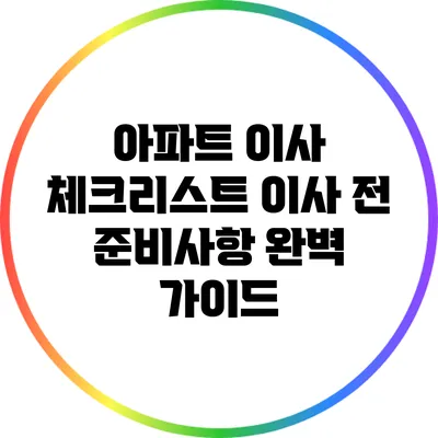 아파트 이사 체크리스트: 이사 전 준비사항 완벽 가이드