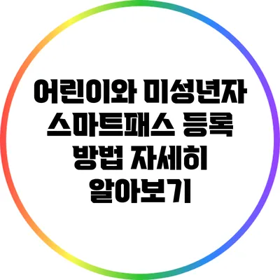 어린이와 미성년자 스마트패스 등록 방법 자세히 알아보기