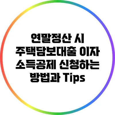 연말정산 시 주택담보대출 이자 소득공제 신청하는 방법과 Tips