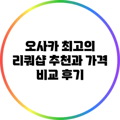 오사카 최고의 리쿼샵 추천과 가격 비교 후기