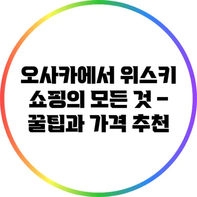 오사카에서 위스키 쇼핑의 모든 것 – 꿀팁과 가격 추천
