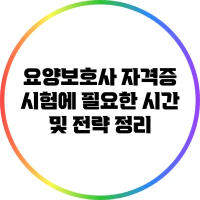 요양보호사 자격증 시험에 필요한 시간 및 전략 정리