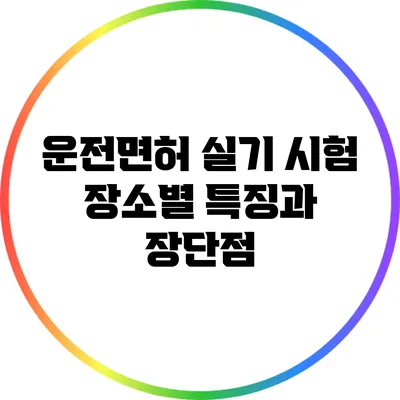 운전면허 실기 시험 장소별 특징과 장단점