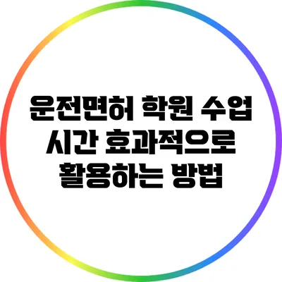 운전면허 학원 수업 시간 효과적으로 활용하는 방법