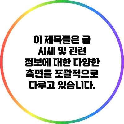 이 제목들은 금 시세 및 관련 정보에 대한 다양한 측면을 포괄적으로 다루고 있습니다.
