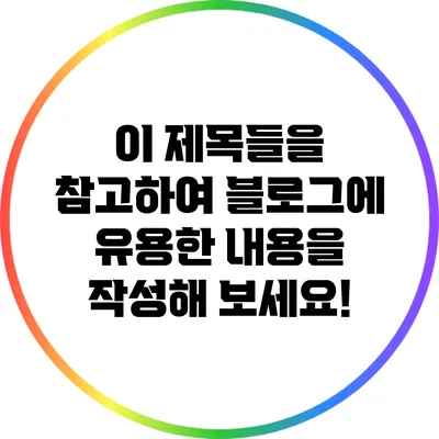 이 제목들을 참고하여 블로그에 유용한 내용을 작성해 보세요!