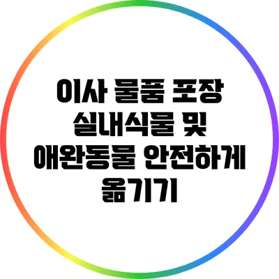이사 물품 포장: 실내식물 및 애완동물 안전하게 옮기기