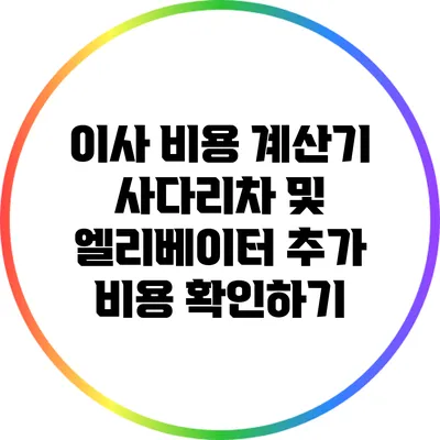 이사 비용 계산기: 사다리차 및 엘리베이터 추가 비용 확인하기