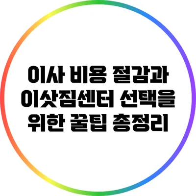 이사 비용 절감과 이삿짐센터 선택을 위한 꿀팁 총정리