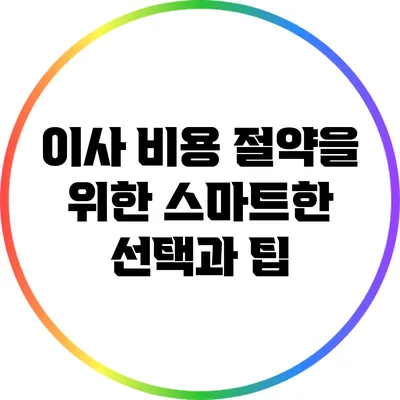 이사 비용 절약을 위한 스마트한 선택과 팁