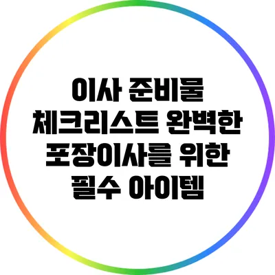 이사 준비물 체크리스트: 완벽한 포장이사를 위한 필수 아이템