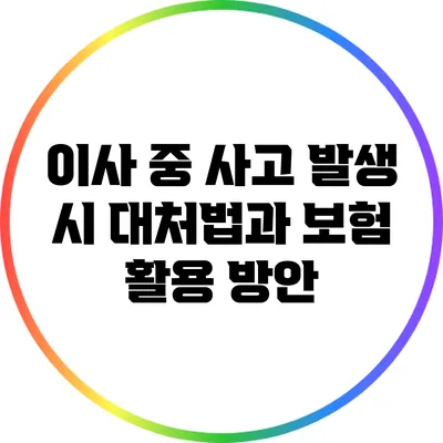 이사 중 사고 발생 시 대처법과 보험 활용 방안