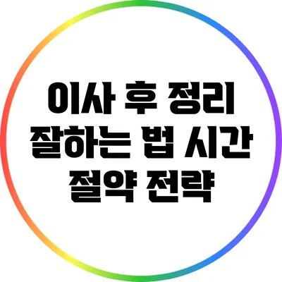 이사 후 정리 잘하는 법: 시간 절약 전략