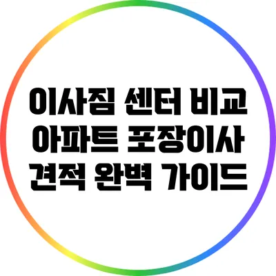 이사짐 센터 비교: 아파트 포장이사 견적 완벽 가이드