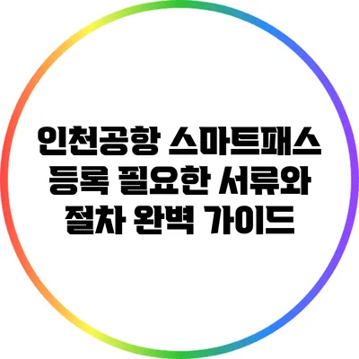 인천공항 스마트패스 등록: 필요한 서류와 절차 완벽 가이드