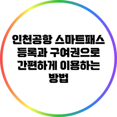 인천공항 스마트패스 등록과 구여권으로 간편하게 이용하는 방법
