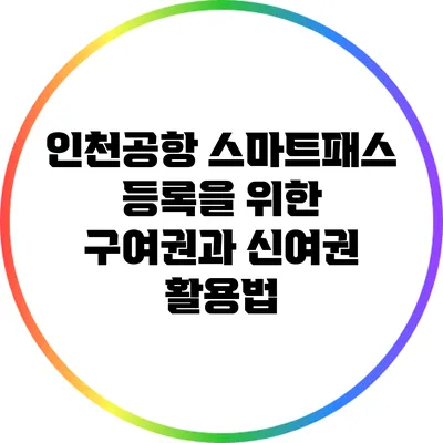 인천공항 스마트패스 등록을 위한 구여권과 신여권 활용법