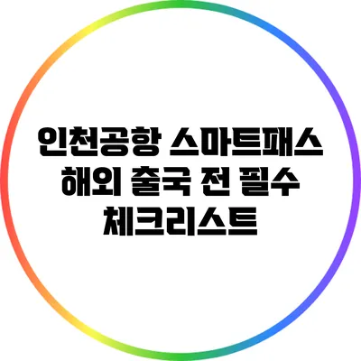 인천공항 스마트패스: 해외 출국 전 필수 체크리스트