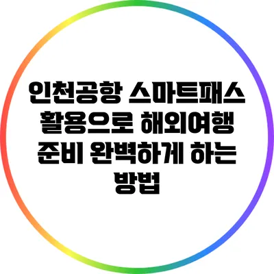 인천공항 스마트패스 활용으로 해외여행 준비 완벽하게 하는 방법