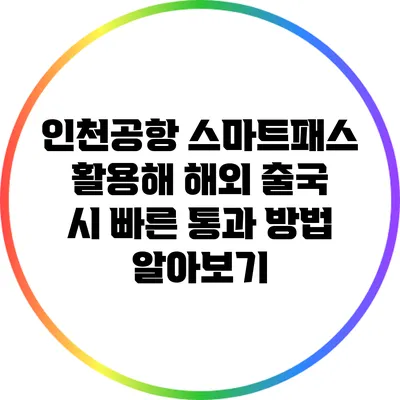 인천공항 스마트패스 활용해 해외 출국 시 빠른 통과 방법 알아보기
