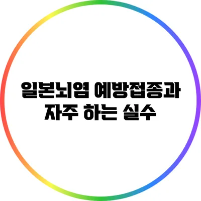 일본뇌염 예방접종과 자주 하는 실수