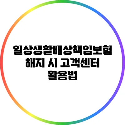 일상생활배상책임보험 해지 시 고객센터 활용법