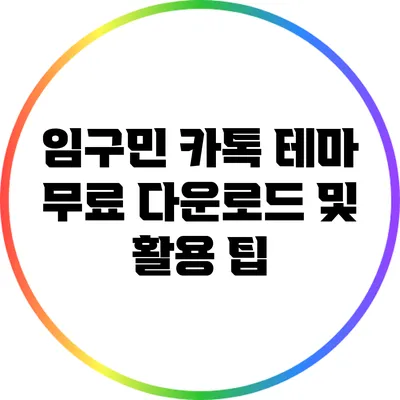 임구민 카톡 테마: 무료 다운로드 및 활용 팁