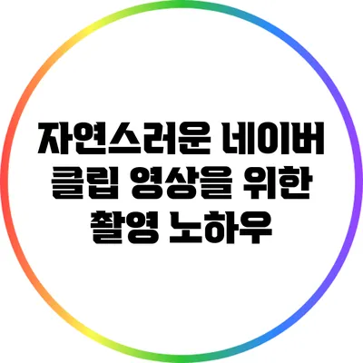 자연스러운 네이버 클립 영상을 위한 촬영 노하우